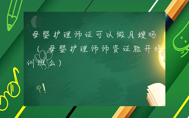 母婴护理师证可以做月嫂吗 (母婴护理师师资证能开培训班么)